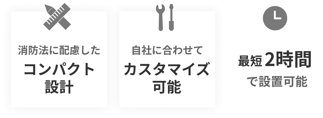 消防法に配慮したコンパクト設計,自社に合わせてカスタマイズ可能,最短2時間で設置可能